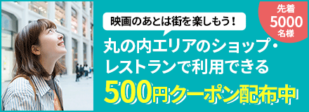 映画のあとは街を楽しもう！丸の内エリアのショップ・レストランで利用できる500円クーポン配布中